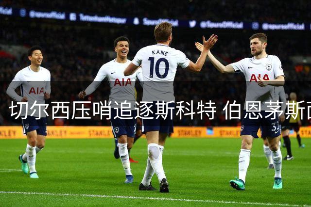 切尔西压哨追逐斯科特 伯恩茅斯面临转会考验