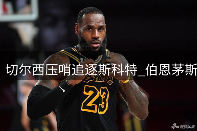 切尔西压哨追逐斯科特 伯恩茅斯面临转会考验