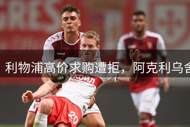 利物浦高价求购遭拒，阿克利乌舍坚定选择巴黎圣日耳曼
