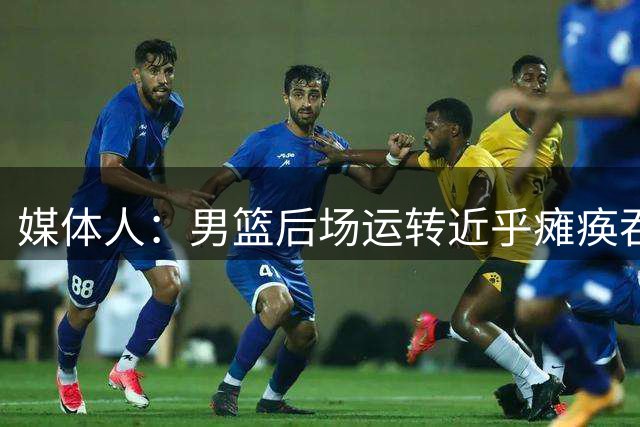 媒体人：男篮后场运转近乎瘫痪吞完败 对手憋着一股劲要赢球