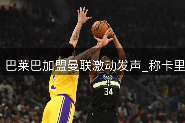 巴莱巴加盟曼联激动发声 称卡里克是理想导师