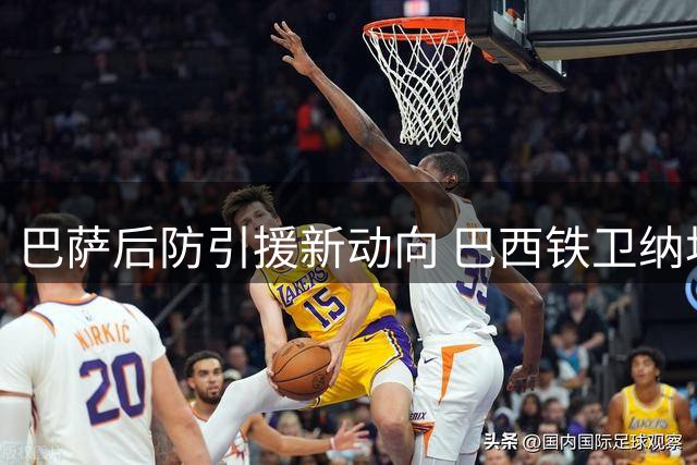 巴萨后防引援新动向 巴西铁卫纳坦获经纪人强力推荐