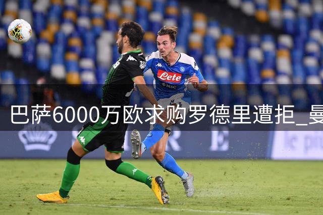 巴萨6000万欧求购罗德里遭拒 曼城锁定费尔南德斯接班