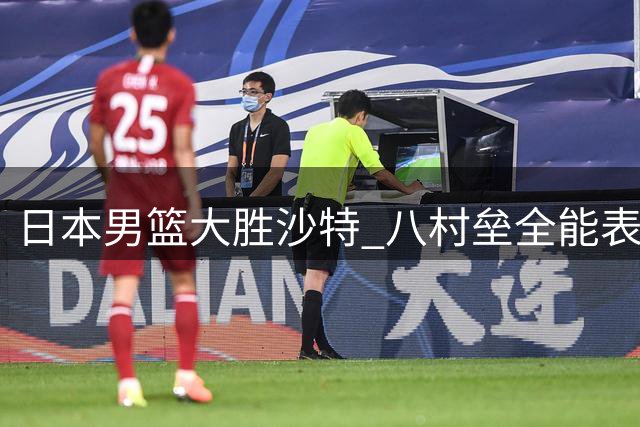日本男篮大胜沙特 八村垒全能表现获快船狂赞