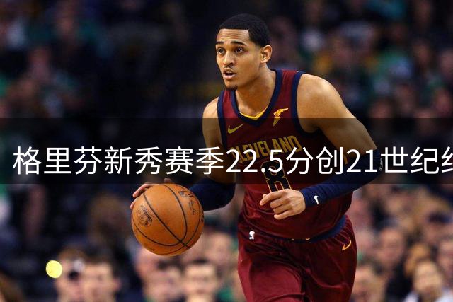 格里芬新秀赛季22.5分创21世纪纪录 6届全明星生涯高光回顾