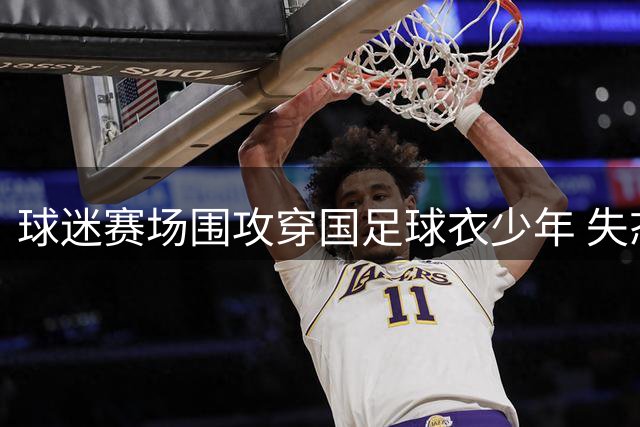球迷赛场围攻穿国足球衣少年 失态行为引众怒