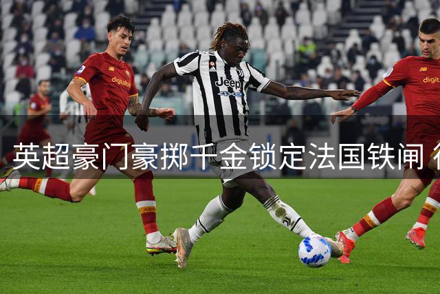英超豪门豪掷千金锁定法国铁闸 德国战车迎来克洛普时代