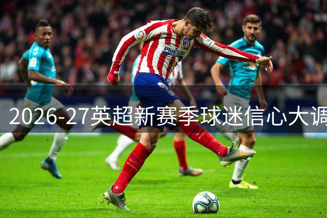 2026-27英超新赛季球迷信心大调查：乐观还是恐慌，一票见分晓